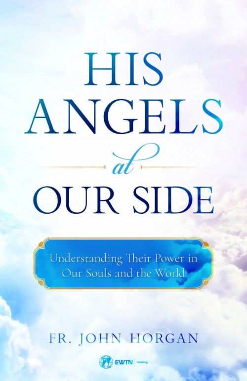 His Angels at Our Side: Understanding Their Power in Our Souls and the World