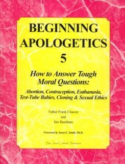 Beginning Apologetics 5: How to Answer Tough Moral Questions: Abortion, Contraception, Euthanasia, Test-Tube Babies, Cloning & Sexual Ethics