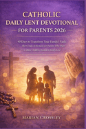 Catholic Daily Lent Devotional for Parents 2026: 40 Days to Transform Your Family's Faith: Short Daily Reflections for Parents Who Want to Raise Children rooted in God's love