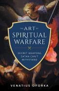Art of Spiritual Warfare: The Secret Weapons Satan Can't Withstand