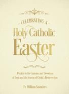 Celebrating a Holy Catholic Easter: A Guide to the Customs and Devotions of Lent and the Season of Christ's Resurrection